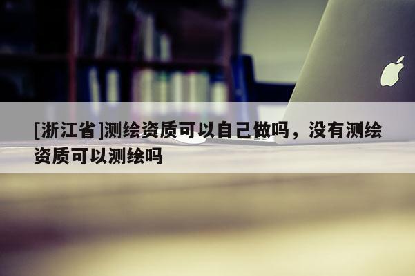 [浙江省]測繪資質(zhì)可以自己做嗎，沒有測繪資質(zhì)可以測繪嗎