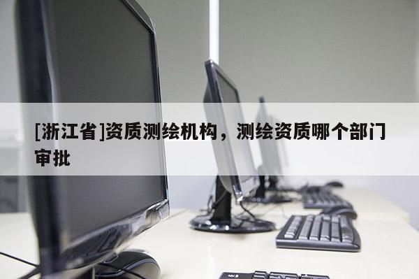 [浙江省]資質(zhì)測(cè)繪機(jī)構(gòu)，測(cè)繪資質(zhì)哪個(gè)部門審批