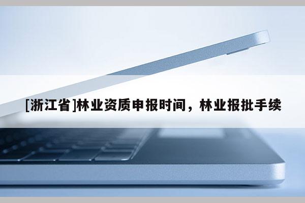 [浙江省]林業(yè)資質(zhì)申報(bào)時(shí)間，林業(yè)報(bào)批手續(xù)