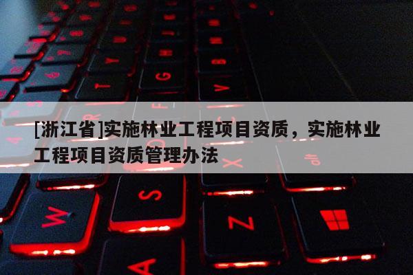 [浙江省]實(shí)施林業(yè)工程項(xiàng)目資質(zhì)，實(shí)施林業(yè)工程項(xiàng)目資質(zhì)管理辦法