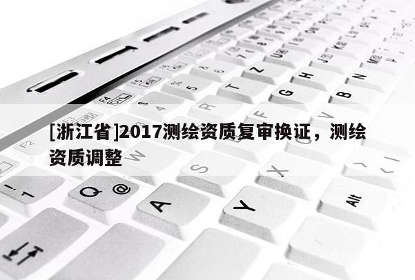[浙江省]2017測繪資質(zhì)復(fù)審換證，測繪資質(zhì)調(diào)整