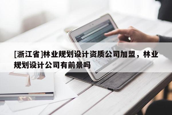 [浙江省]林業(yè)規(guī)劃設(shè)計(jì)資質(zhì)公司加盟，林業(yè)規(guī)劃設(shè)計(jì)公司有前景嗎