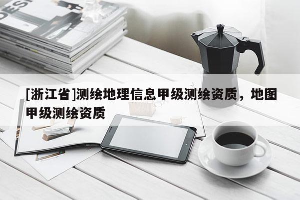 [浙江省]測繪地理信息甲級測繪資質，地圖甲級測繪資質