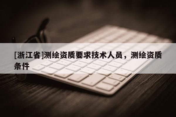 [浙江省]測(cè)繪資質(zhì)要求技術(shù)人員，測(cè)繪資質(zhì)條件
