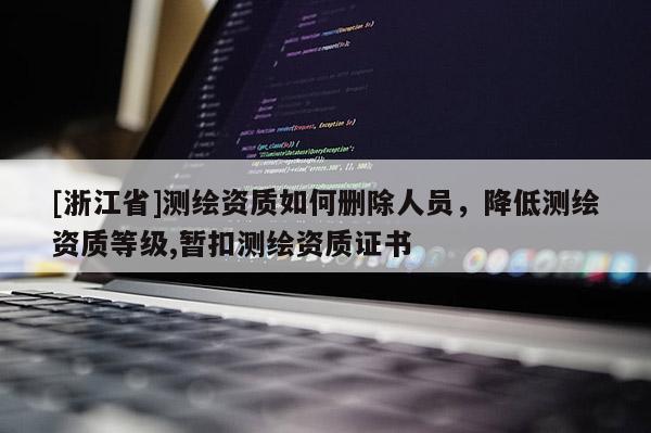 [浙江省]測(cè)繪資質(zhì)如何刪除人員，降低測(cè)繪資質(zhì)等級(jí),暫扣測(cè)繪資質(zhì)證書
