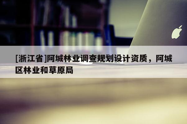 [浙江省]阿城林業(yè)調查規(guī)劃設計資質，阿城區(qū)林業(yè)和草原局