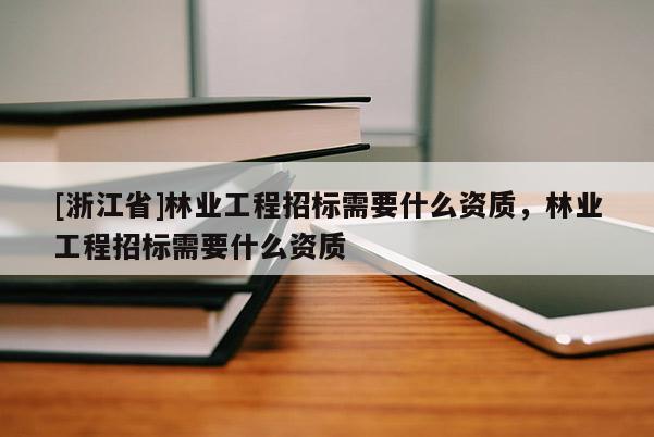 [浙江省]林業(yè)工程招標(biāo)需要什么資質(zhì)，林業(yè)工程招標(biāo)需要什么資質(zhì)