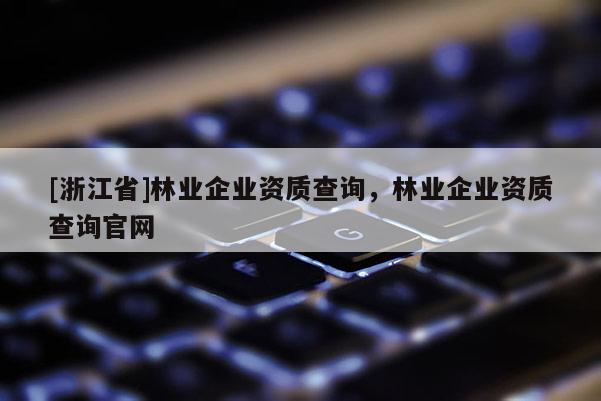 [浙江省]林業(yè)企業(yè)資質(zhì)查詢，林業(yè)企業(yè)資質(zhì)查詢官網(wǎng)