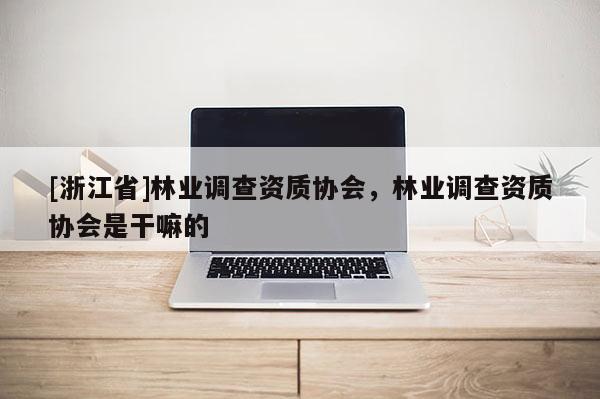 [浙江省]林業(yè)調(diào)查資質(zhì)協(xié)會，林業(yè)調(diào)查資質(zhì)協(xié)會是干嘛的