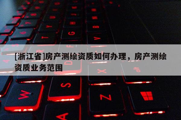 [浙江省]房產(chǎn)測繪資質(zhì)如何辦理，房產(chǎn)測繪資質(zhì)業(yè)務(wù)范圍