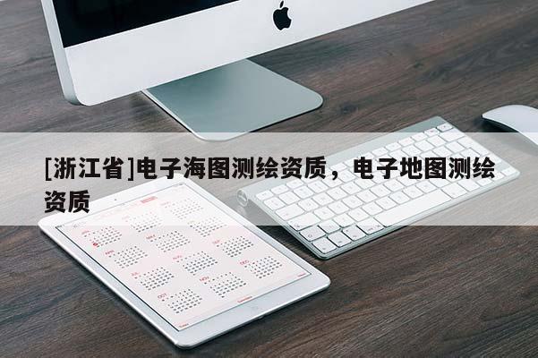 [浙江省]電子海圖測繪資質(zhì)，電子地圖測繪資質(zhì)