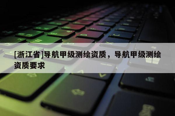 [浙江省]導(dǎo)航甲級(jí)測(cè)繪資質(zhì)，導(dǎo)航甲級(jí)測(cè)繪資質(zhì)要求