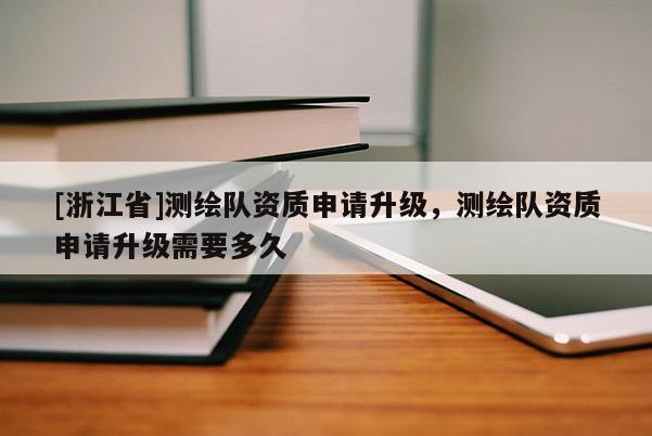 [浙江省]測(cè)繪隊(duì)資質(zhì)申請(qǐng)升級(jí)，測(cè)繪隊(duì)資質(zhì)申請(qǐng)升級(jí)需要多久
