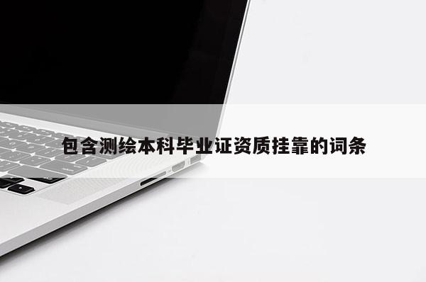 包含測繪本科畢業(yè)證資質(zhì)掛靠的詞條