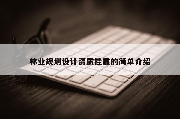 林業(yè)規(guī)劃設(shè)計資質(zhì)掛靠的簡單介紹