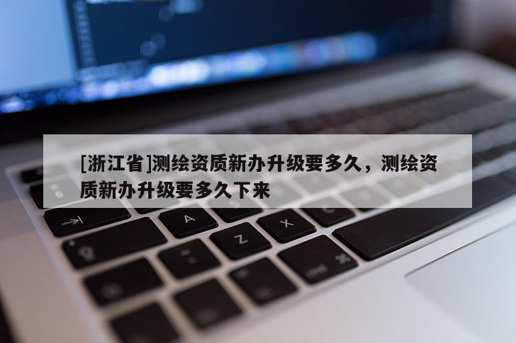 [浙江省]測(cè)繪資質(zhì)新辦升級(jí)要多久，測(cè)繪資質(zhì)新辦升級(jí)要多久下來