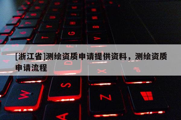 [浙江省]測繪資質(zhì)申請?zhí)峁┵Y料，測繪資質(zhì)申請流程