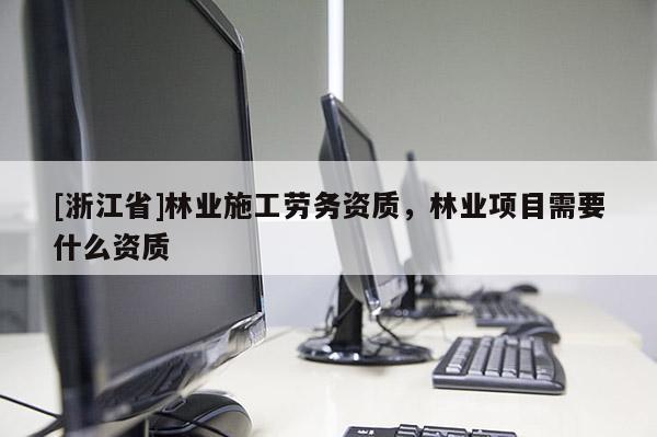 [浙江省]林業(yè)施工勞務(wù)資質(zhì)，林業(yè)項(xiàng)目需要什么資質(zhì)