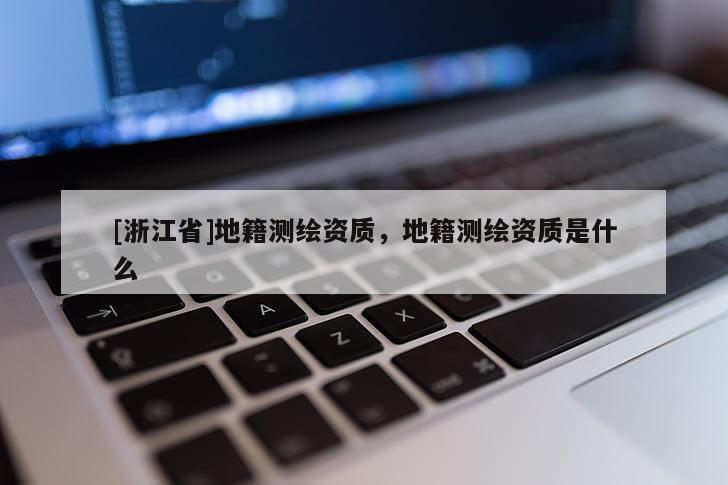 [浙江省]地籍測(cè)繪資質(zhì)，地籍測(cè)繪資質(zhì)是什么