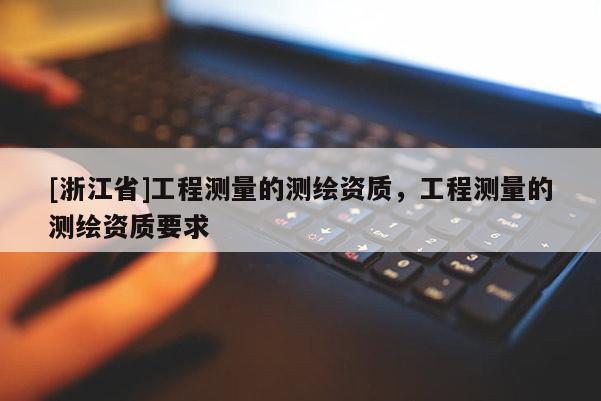 [浙江省]工程測量的測繪資質，工程測量的測繪資質要求