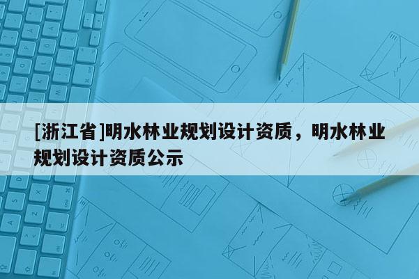 [浙江省]明水林業(yè)規(guī)劃設(shè)計(jì)資質(zhì)，明水林業(yè)規(guī)劃設(shè)計(jì)資質(zhì)公示