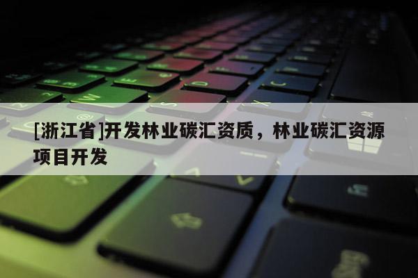 [浙江省]開發(fā)林業(yè)碳匯資質(zhì)，林業(yè)碳匯資源項(xiàng)目開發(fā)