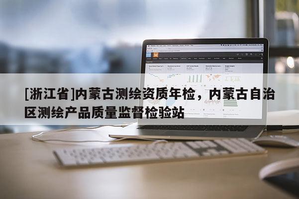 [浙江省]內(nèi)蒙古測繪資質(zhì)年檢，內(nèi)蒙古自治區(qū)測繪產(chǎn)品質(zhì)量監(jiān)督檢驗站
