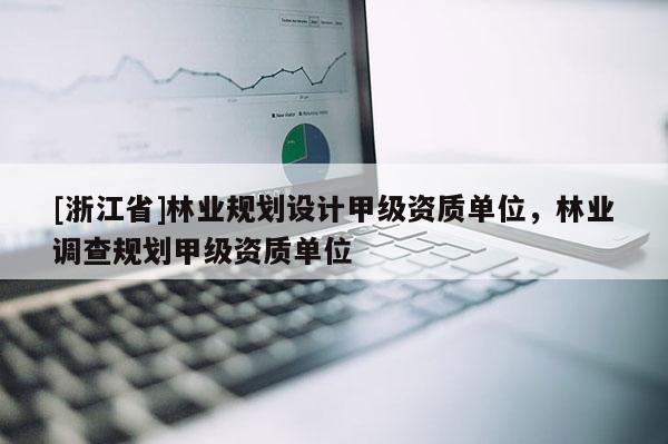 [浙江省]林業(yè)規(guī)劃設計甲級資質(zhì)單位，林業(yè)調(diào)查規(guī)劃甲級資質(zhì)單位