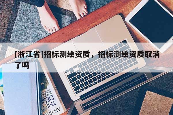 [浙江省]招標(biāo)測繪資質(zhì)，招標(biāo)測繪資質(zhì)取消了嗎