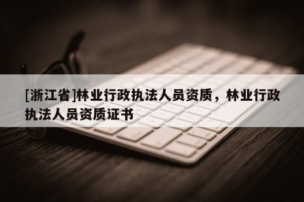 [浙江省]林業(yè)行政執(zhí)法人員資質(zhì)，林業(yè)行政執(zhí)法人員資質(zhì)證書