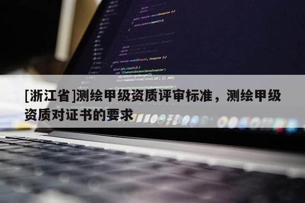 [浙江省]測(cè)繪甲級(jí)資質(zhì)評(píng)審標(biāo)準(zhǔn)，測(cè)繪甲級(jí)資質(zhì)對(duì)證書(shū)的要求