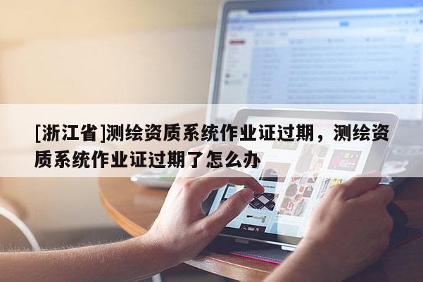 [浙江省]測(cè)繪資質(zhì)系統(tǒng)作業(yè)證過期，測(cè)繪資質(zhì)系統(tǒng)作業(yè)證過期了怎么辦