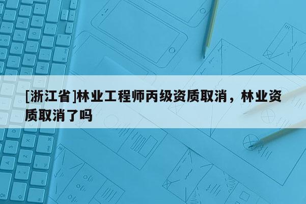 [浙江省]林業(yè)工程師丙級(jí)資質(zhì)取消，林業(yè)資質(zhì)取消了嗎