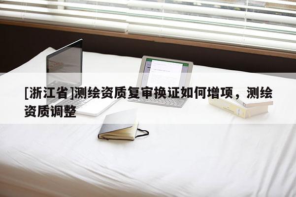 [浙江省]測(cè)繪資質(zhì)復(fù)審換證如何增項(xiàng)，測(cè)繪資質(zhì)調(diào)整