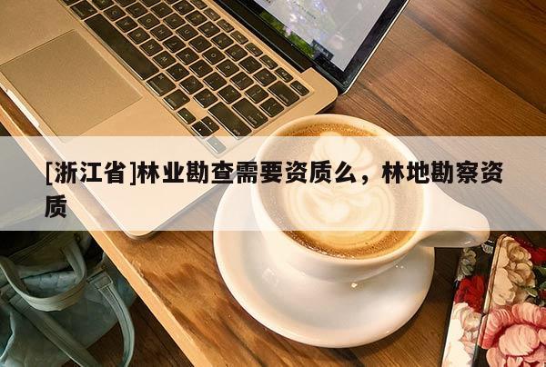 [浙江省]林業(yè)勘查需要資質(zhì)么，林地勘察資質(zhì)