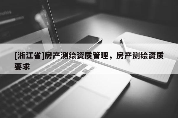 [浙江省]房產(chǎn)測繪資質(zhì)管理，房產(chǎn)測繪資質(zhì)要求
