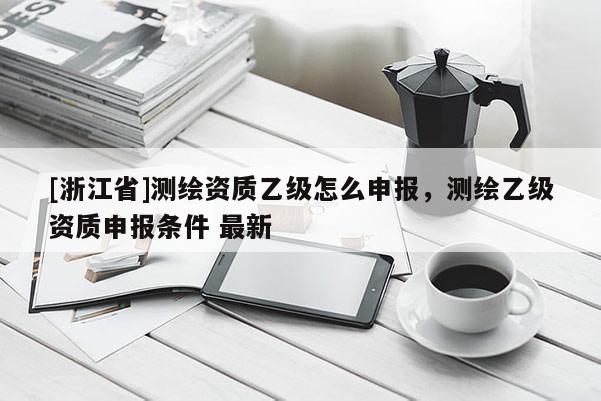 [浙江省]測繪資質(zhì)乙級怎么申報，測繪乙級資質(zhì)申報條件 最新
