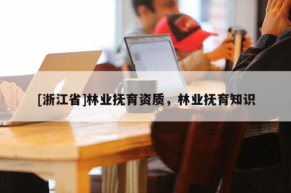 [浙江省]林業(yè)撫育資質(zhì)，林業(yè)撫育知識