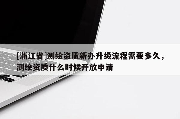 [浙江省]測(cè)繪資質(zhì)新辦升級(jí)流程需要多久，測(cè)繪資質(zhì)什么時(shí)候開放申請(qǐng)