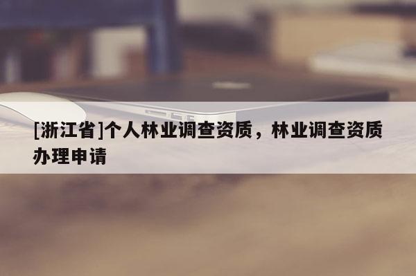 [浙江省]個(gè)人林業(yè)調(diào)查資質(zhì)，林業(yè)調(diào)查資質(zhì)辦理申請