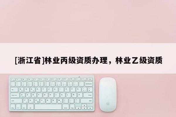 [浙江省]林業(yè)丙級資質(zhì)辦理，林業(yè)乙級資質(zhì)