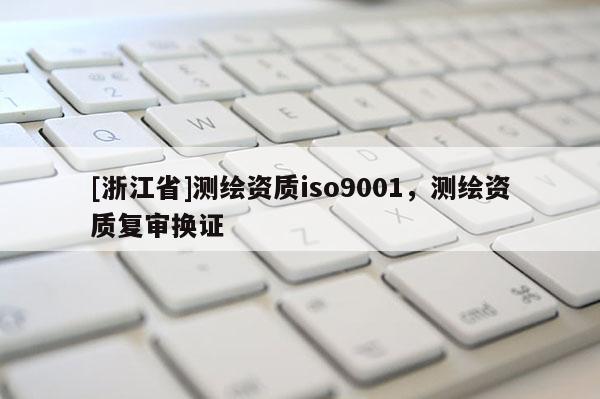 [浙江省]測(cè)繪資質(zhì)iso9001，測(cè)繪資質(zhì)復(fù)審換證