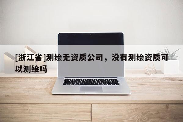 [浙江省]測繪無資質(zhì)公司，沒有測繪資質(zhì)可以測繪嗎
