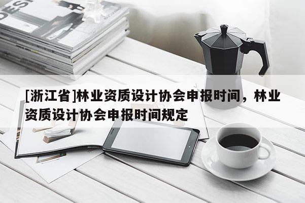 [浙江省]林業(yè)資質(zhì)設(shè)計協(xié)會申報時間，林業(yè)資質(zhì)設(shè)計協(xié)會申報時間規(guī)定