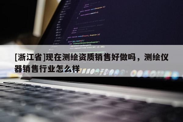 [浙江省]現(xiàn)在測繪資質(zhì)銷售好做嗎，測繪儀器銷售行業(yè)怎么樣