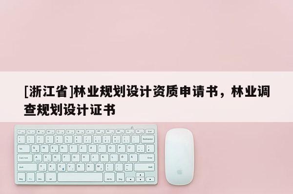 [浙江省]林業(yè)規(guī)劃設(shè)計(jì)資質(zhì)申請(qǐng)書，林業(yè)調(diào)查規(guī)劃設(shè)計(jì)證書