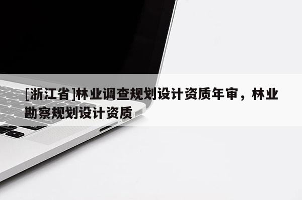 [浙江省]林業(yè)調查規(guī)劃設計資質年審，林業(yè)勘察規(guī)劃設計資質