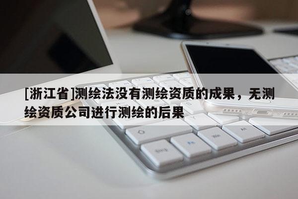 [浙江省]測繪法沒有測繪資質(zhì)的成果，無測繪資質(zhì)公司進(jìn)行測繪的后果