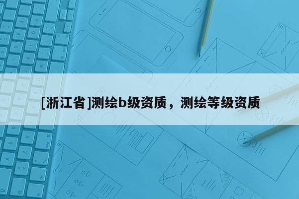 [浙江省]測繪b級資質(zhì)，測繪等級資質(zhì)