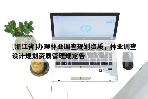 [浙江省]辦理林業(yè)調(diào)查規(guī)劃資質(zhì)，林業(yè)調(diào)查設(shè)計規(guī)劃資質(zhì)管理規(guī)定告